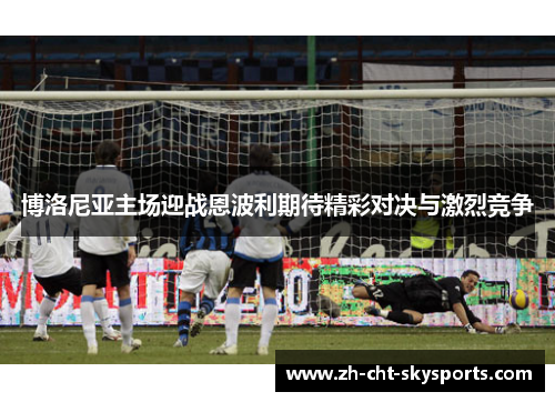 博洛尼亚主场迎战恩波利期待精彩对决与激烈竞争