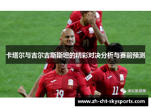 卡塔尔与吉尔吉斯斯坦的精彩对决分析与赛前预测