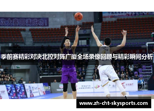 季前赛精彩对决北控对阵广厦全场录像回顾与精彩瞬间分析