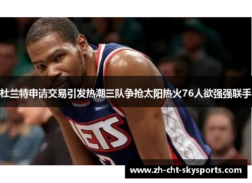 杜兰特申请交易引发热潮三队争抢太阳热火76人欲强强联手