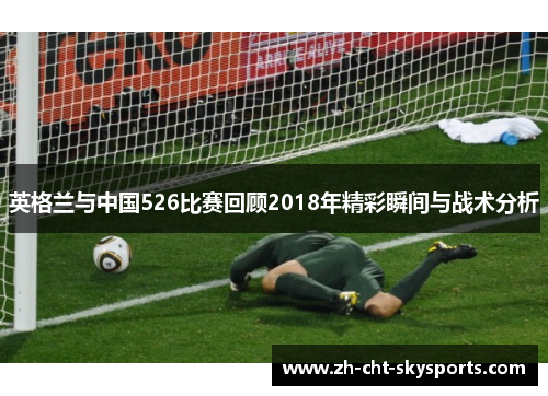 英格兰与中国526比赛回顾2018年精彩瞬间与战术分析