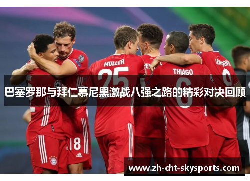 巴塞罗那与拜仁慕尼黑激战八强之路的精彩对决回顾